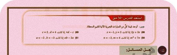 جبر، أوجد قيمة كل من العبارات الجبرية الآنية للقيم المعطاة. 48 3 + 2 إذا كانت 3 = x=1 y d إذا كانت 4 = d,2 = n=-2, m-45) m²+7n (50 a=-2,b=-3) ab-2a (51 جل المسائل (48) جبر ايجاد قيم العبارات الجبرية بالمعطى لدينا 2y+3x x = -1 = 3, 2y+3x نعوض عن قيمة x,y باك 2(3)+3(-1) ايجاد العمليات الحسابية 6-3-3 (49) جبر ايجاد قيم العبارات الجبرية بالمعطى لدينا 4d-c = 2, d = 4, نعوض عن قيمة cd 4(4)-2 ایجاد العمليات الحسابية 16-2=14 (49) :جبر ايجاد قيم العبارات الجبرية بالمعطى لدينا m² + 7n n = -2,m = 4, .baknit (2) + 2 (4) نقوم بتعويض القيم بالمعادلة، نوجد العمليات الحسابية 16+ (-14) نوجد الأشارات ثم القيمة 16-14 2 (50) جبر ايجاد قيم العبارات الجبرية بالمعطى لدينا ab-2a a=-2,b=3, نقوم بتعويض القيم بالمعادلة (-2)(-3)-2(-2) نوجد العمليات الحسابية مع الأشارات +6+4=10